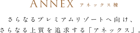 Annex アネックス棟さらなるプレミアムリゾートへ向け、 さらなる上質を追求する「アネックス」。